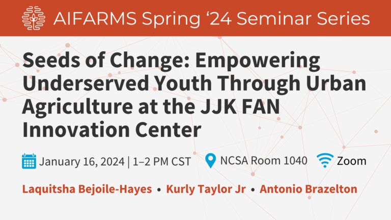 A stylized graphic with text that states "AIFARMS Spring '24 Seminar. Seeds of Change: Empowering Underserved Youth Through Urban Agriculture at the JJK FAN Innovation Center. January 16, 2024, NCSA Room 1040, Zoom. Laquitsha Bejoile-Hayes, Kurly Taylor Jr, and Antonio Brazelton."